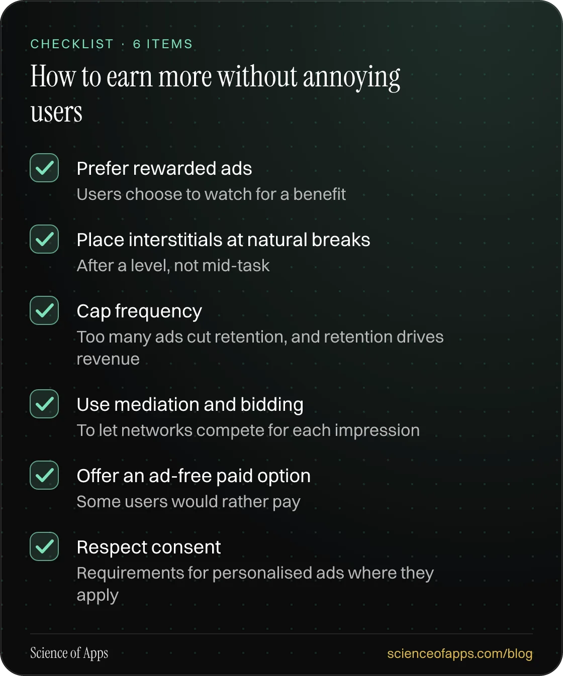 Checklist: How to earn more without annoying users — Prefer rewarded ads; Place interstitials at natural breaks; Cap frequency; Use mediation and bidding; Offer an ad-free paid option; Respect consent.