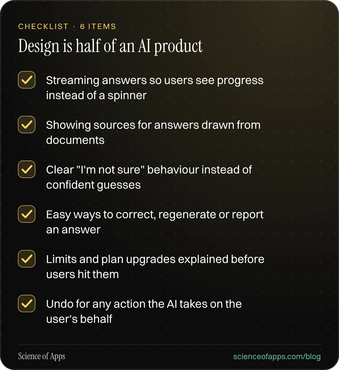 Checklist: Design is half of an AI product — Streaming answers so users see progress instead of a spinner; Showing sources for answers drawn from documents; Clear "I'm not sure" behaviour instead of confident guesses; Easy ways to correct, regenerate or report an answer; Limits and plan upgrades exp