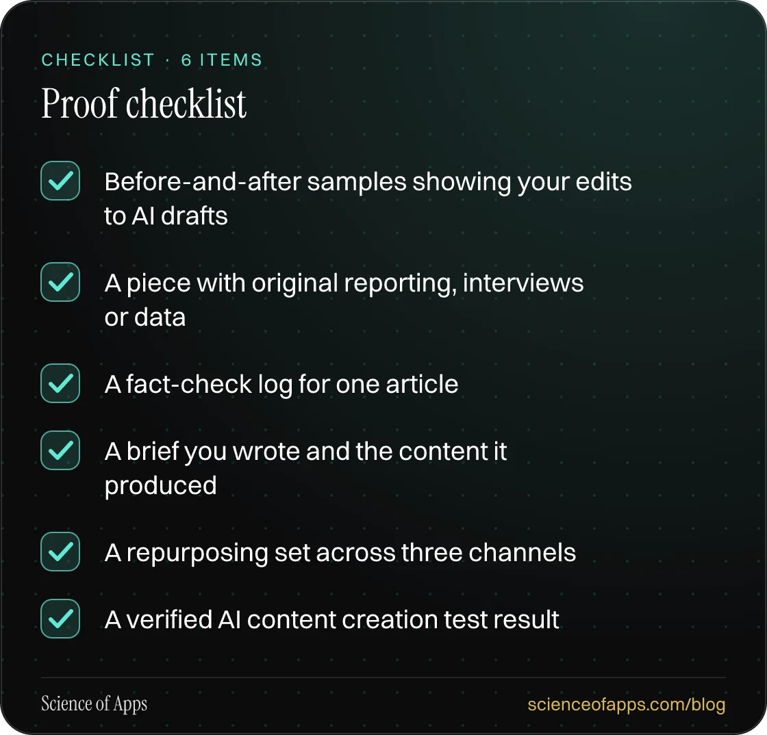 Checklist: Proof checklist — Before-and-after samples showing your edits to AI drafts; A piece with original reporting, interviews or data; A fact-check log for one article; A brief you wrote and the content it produced; A repurposing set across three channels; A verified AI content creation test re