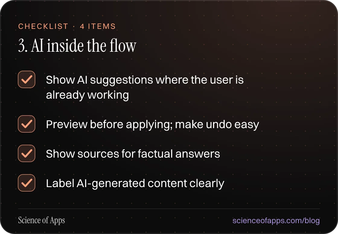 Checklist: 3. AI inside the flow — Show AI suggestions where the user is already working; Preview before applying; make undo easy; Show sources for factual answers; Label AI-generated content clearly.