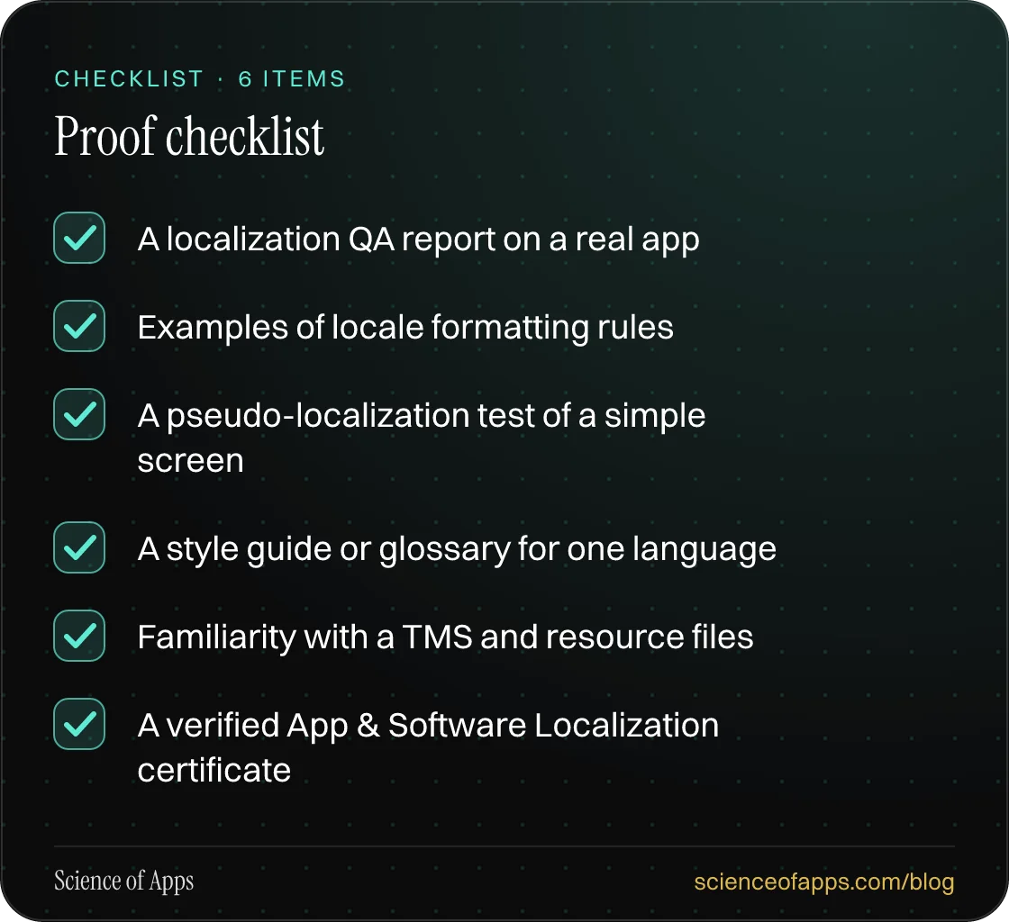 Checklist: Proof checklist — A localization QA report on a real app; Examples of locale formatting rules; A pseudo-localization test of a simple screen; A style guide or glossary for one language; Familiarity with a TMS and resource files; A verified App & Software Localization certificate.