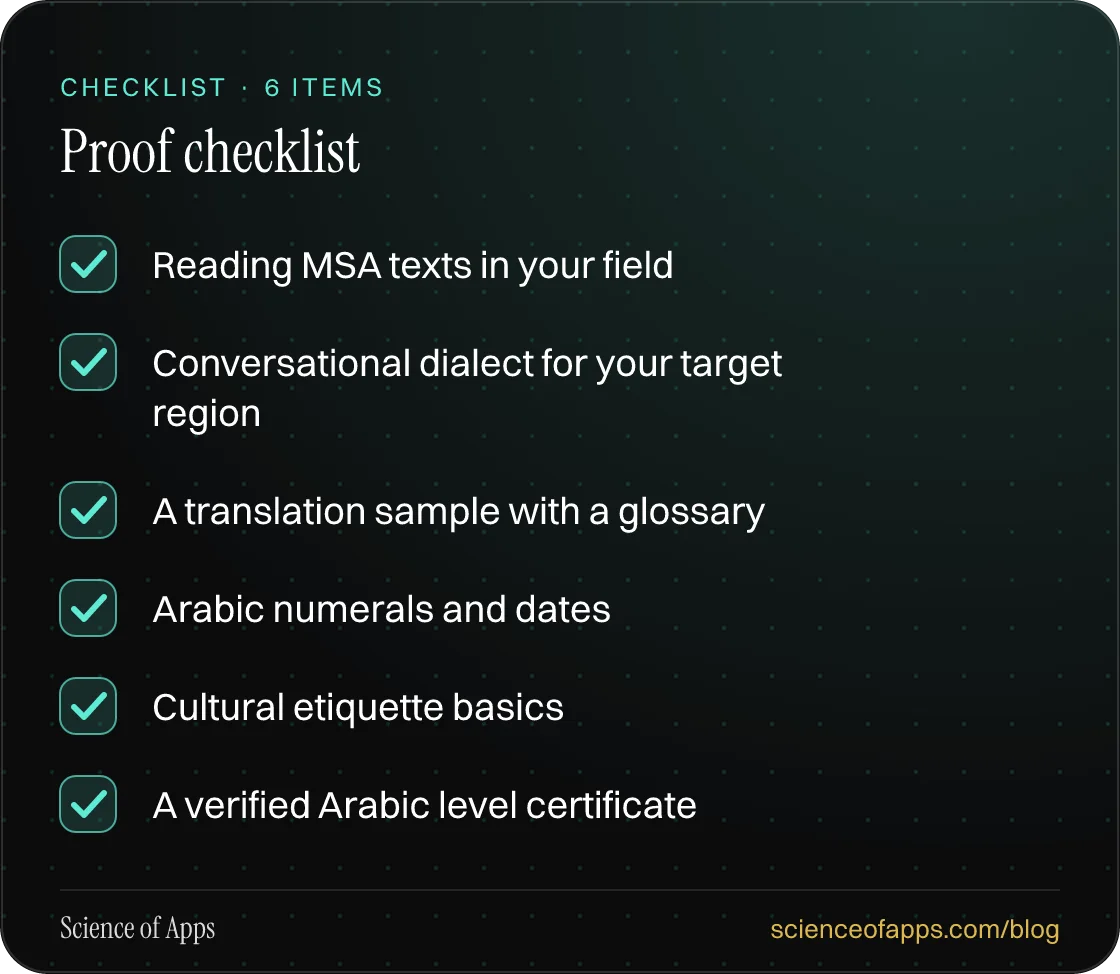 Checklist: Proof checklist — Reading MSA texts in your field; Conversational dialect for your target region; A translation sample with a glossary; Arabic numerals and dates; Cultural etiquette basics; A verified Arabic level certificate.