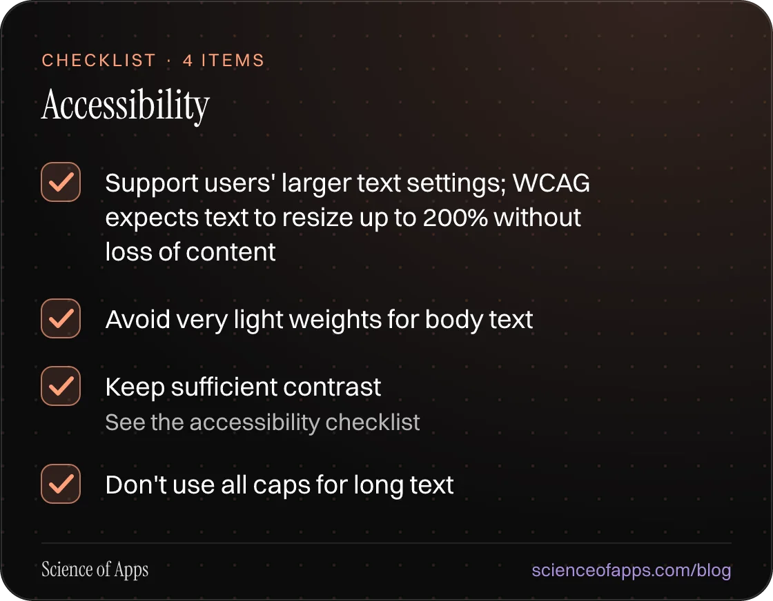 Checklist: Accessibility — Support users' larger text settings; WCAG expects text to resize up to 200% without loss of content; Avoid very light weights for body text; Keep sufficient contrast; Don't use all caps for long text.