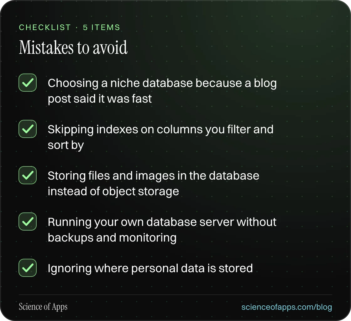 Checklist: Mistakes to avoid — Choosing a niche database because a blog post said it was fast; Skipping indexes on columns you filter and sort by; Storing files and images in the database instead of object storage; Running your own database server without backups and monitoring; Ignoring where perso