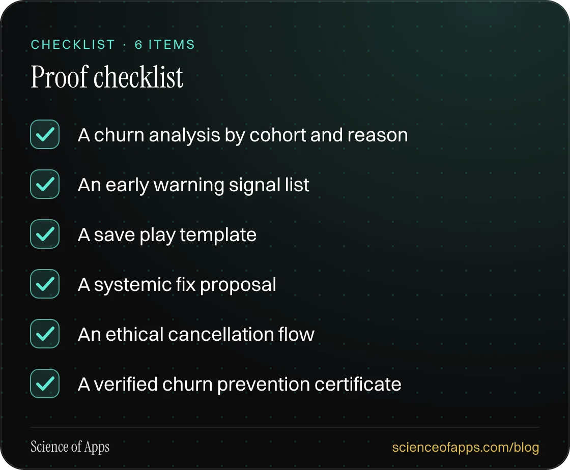 Checklist: Proof checklist — A churn analysis by cohort and reason; An early warning signal list; A save play template; A systemic fix proposal; An ethical cancellation flow; A verified churn prevention certificate.