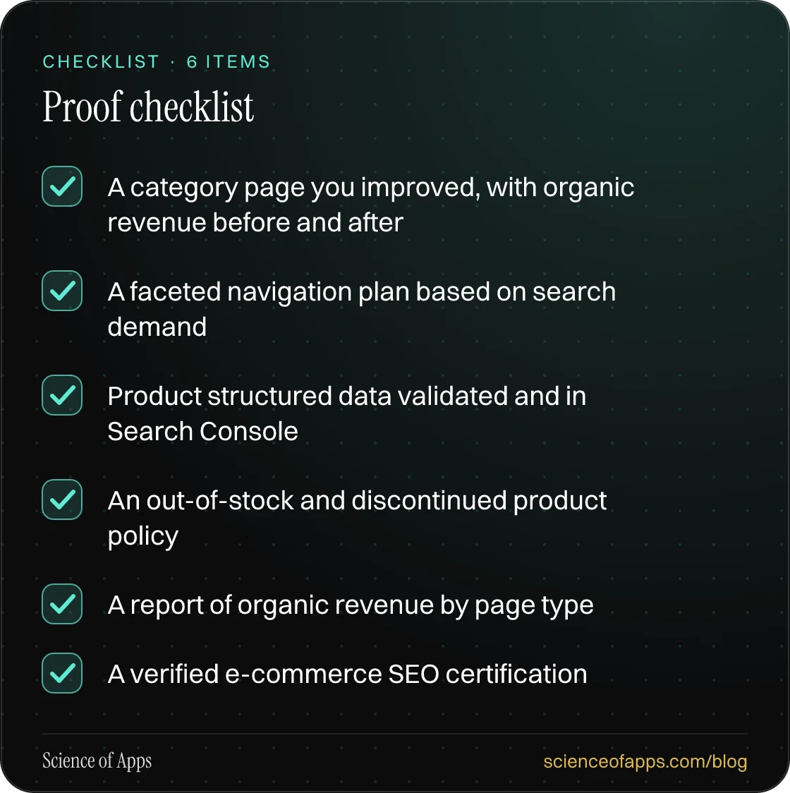 Checklist: Proof checklist — A category page you improved, with organic revenue before and after; A faceted navigation plan based on search demand; Product structured data validated and in Search Console; An out-of-stock and discontinued product policy; A report of organic revenue by page type; A ve