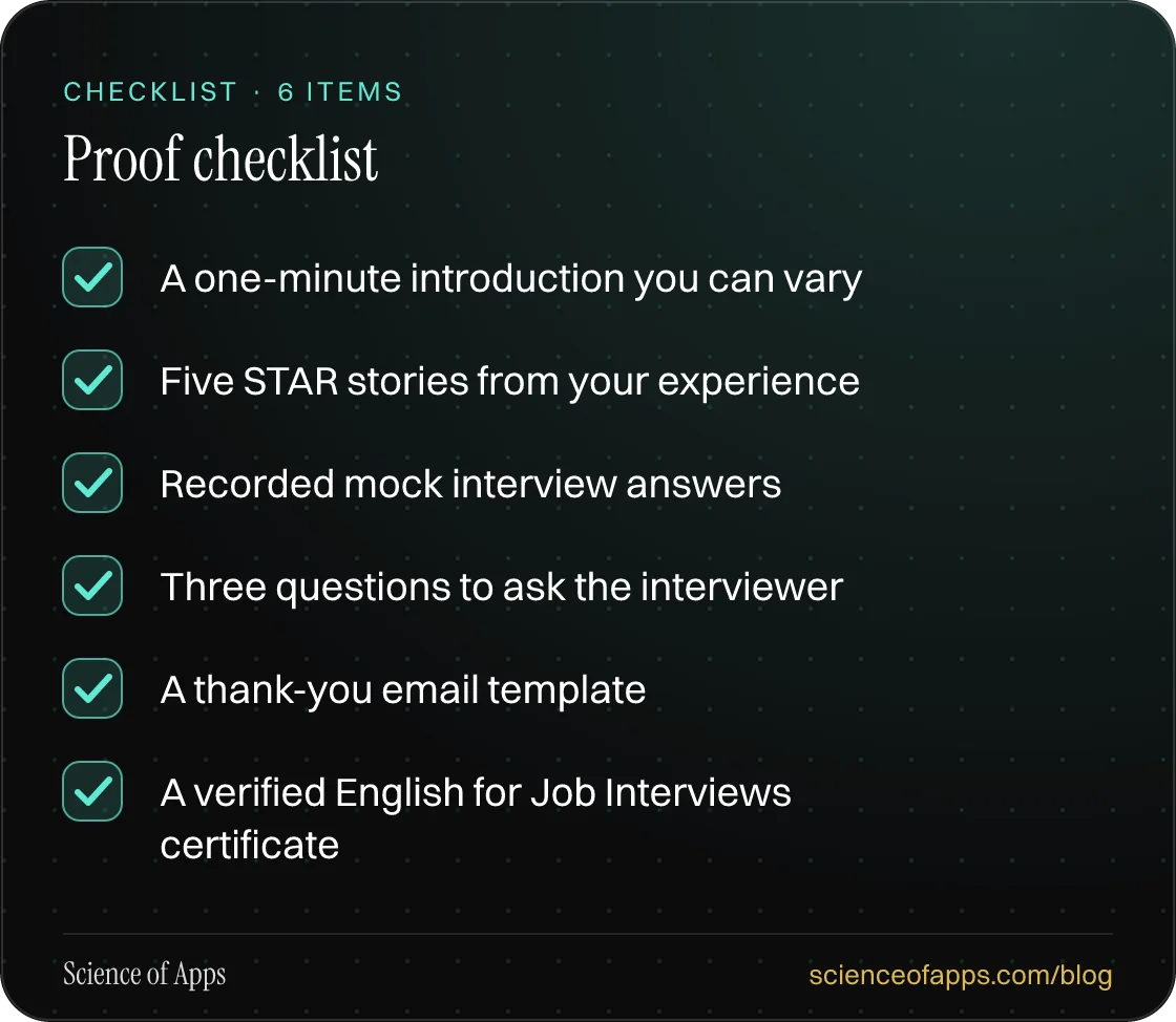 Checklist: Proof checklist — A one-minute introduction you can vary; Five STAR stories from your experience; Recorded mock interview answers; Three questions to ask the interviewer; A thank-you email template; A verified English for Job Interviews certificate.