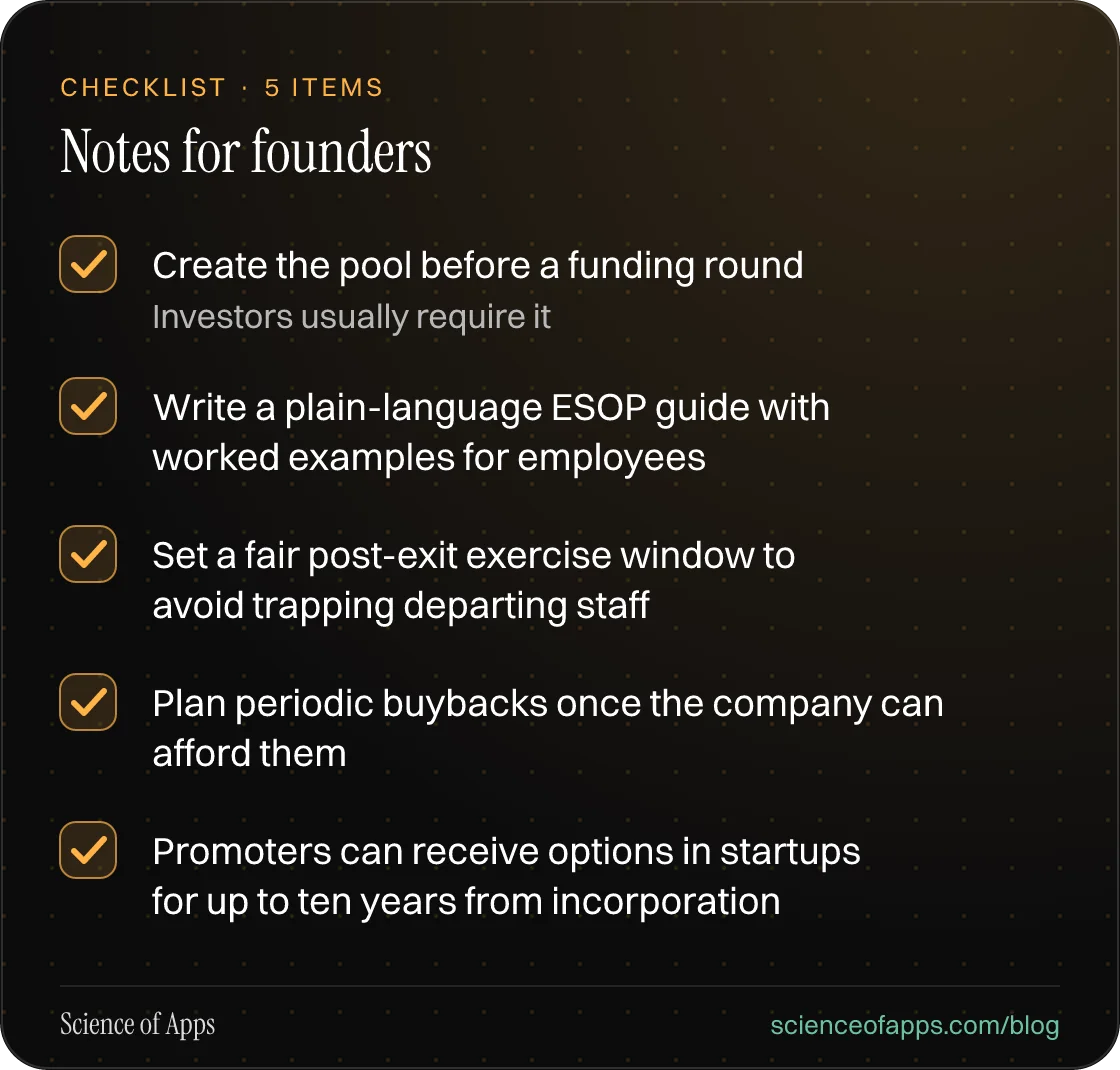 Checklist: Notes for founders — Create the pool before a funding round; Write a plain-language ESOP guide with worked examples for employees; Set a fair post-exit exercise window to avoid trapping departing staff; Plan periodic buybacks once the company can afford them; Promoters can receive options