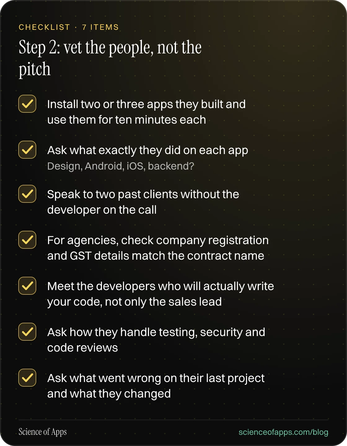 Checklist: Step 2: vet the people, not the pitch — Install two or three apps they built and use them for ten minutes each; Ask what exactly they did on each app; Speak to two past clients without the developer on the call; For agencies, check company registration and GST details match the contract n