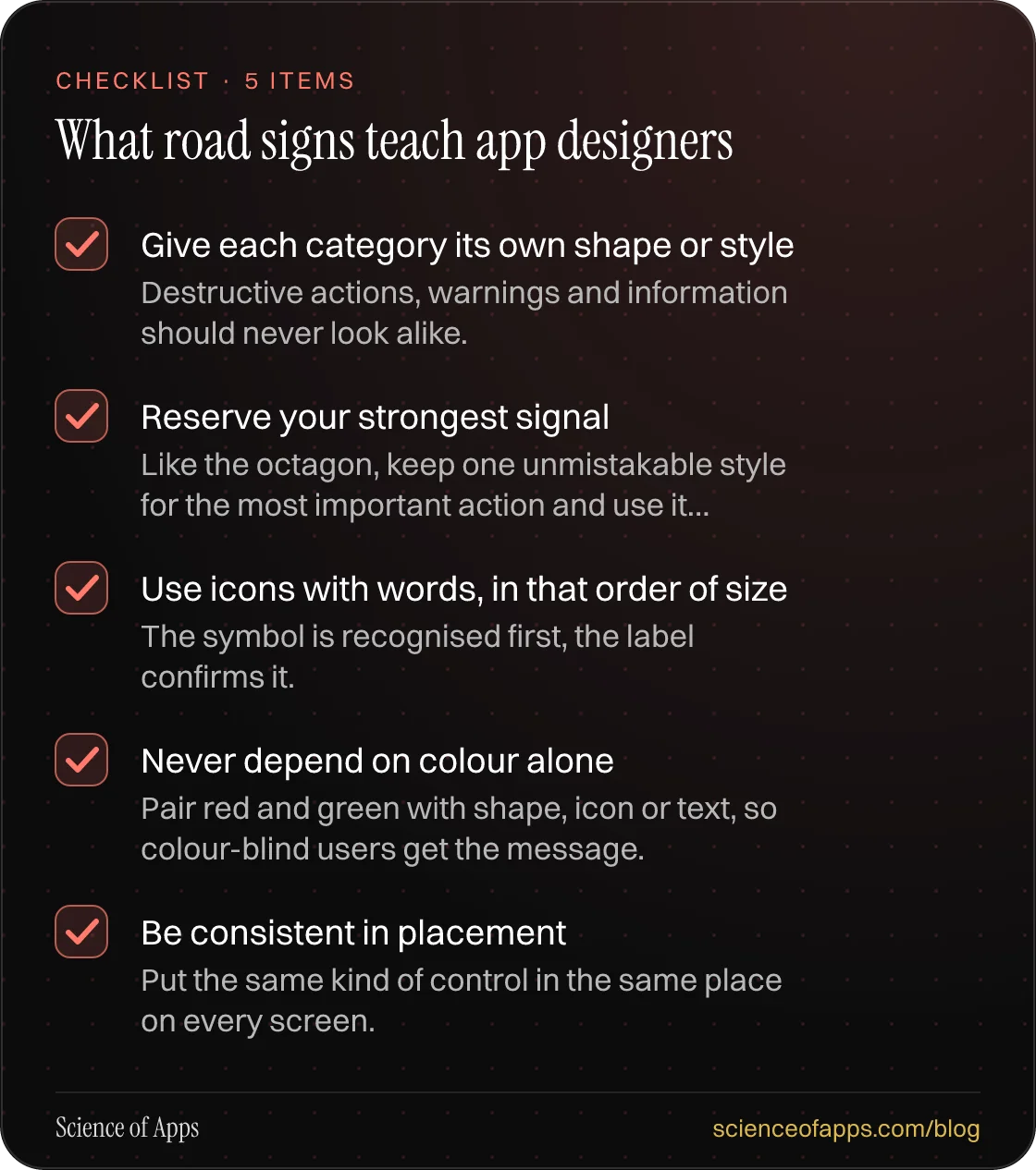 Checklist: What road signs teach app designers — Give each category its own shape or style; Reserve your strongest signal; Use icons with words, in that order of size; Never depend on colour alone; Be consistent in placement.