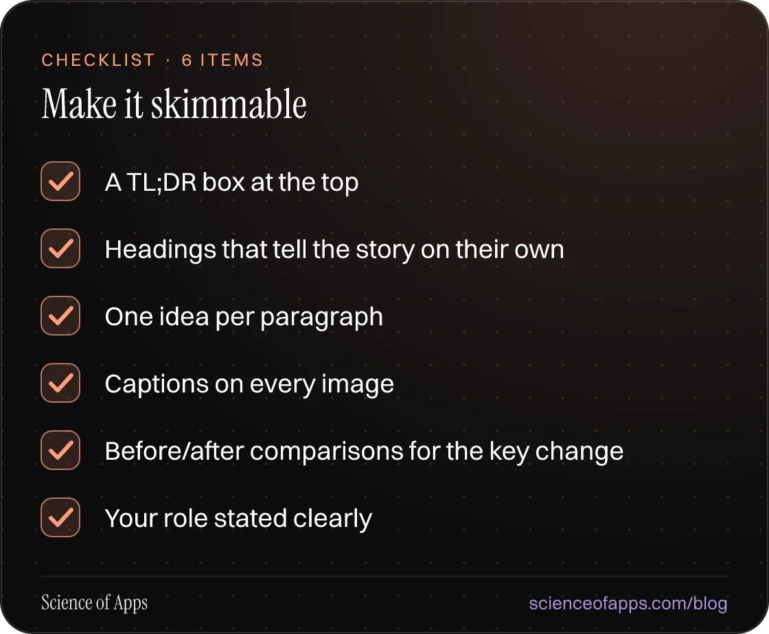 Checklist: Make it skimmable — A TL;DR box at the top; Headings that tell the story on their own; One idea per paragraph; Captions on every image; Before/after comparisons for the key change; Your role stated clearly.