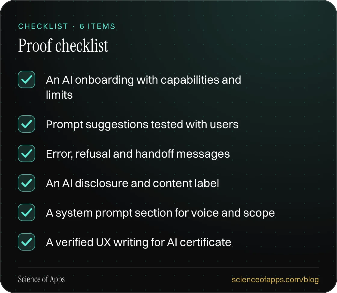 Checklist: Proof checklist — An AI onboarding with capabilities and limits; Prompt suggestions tested with users; Error, refusal and handoff messages; An AI disclosure and content label; A system prompt section for voice and scope; A verified UX writing for AI certificate.