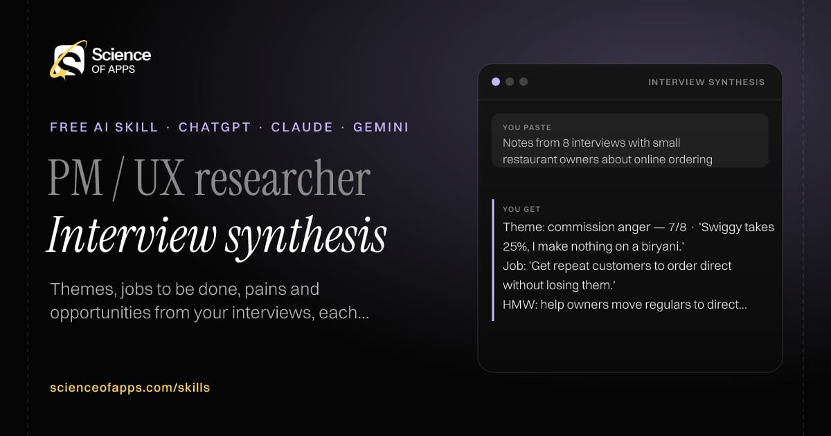 Interview synthesis AI skill for PM / UX researcher: you paste "Notes from 8 interviews with small restaurant owners about online ordering" and get "Theme: commission anger — 7/8 · 'Swiggy takes 25%, I make nothing on a biryani.'"